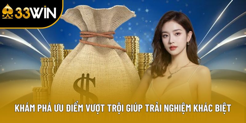 Khám phá ưu điểm vượt trội giúp trải nghiệm khác biệt